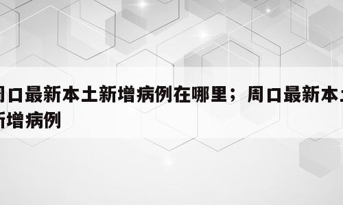 周口最新本土新增病例在哪里；周口最新本土新增病例