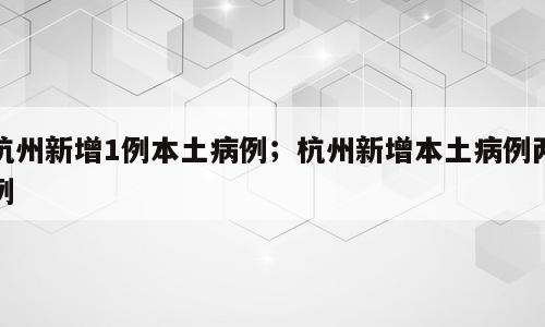 杭州新增1例本土病例；杭州新增本土病例两例
