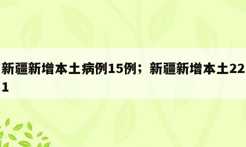 新疆新增本土病例15例；新疆新增本土221