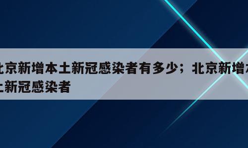 北京新增本土新冠感染者有多少；北京新增本土新冠感染者