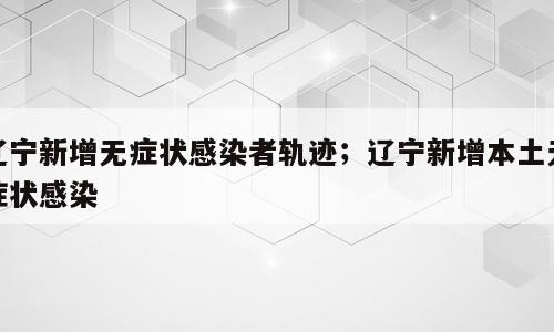 辽宁新增无症状感染者轨迹；辽宁新增本土无症状感染