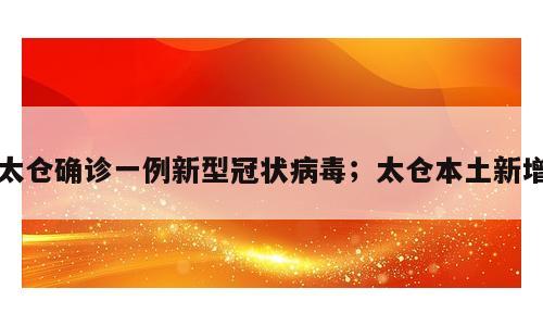 太仓确诊一例新型冠状病毒；太仓本土新增