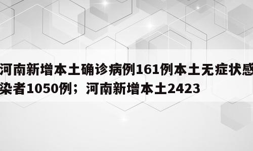 河南新增本土确诊病例161例本土无症状感染者1050例；河南新增本土2423