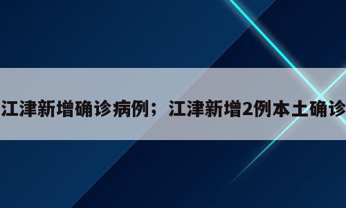 江津新增确诊病例；江津新增2例本土确诊