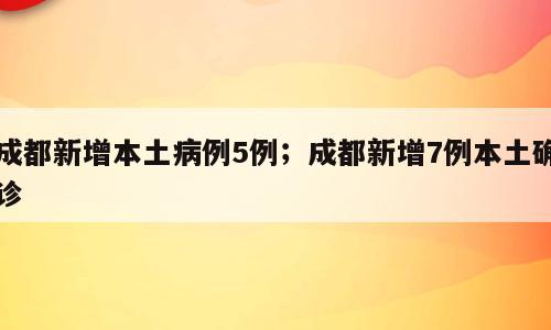 成都新增本土病例5例；成都新增7例本土确诊