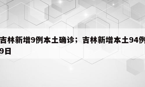 吉林新增9例本土确诊；吉林新增本土94例9日