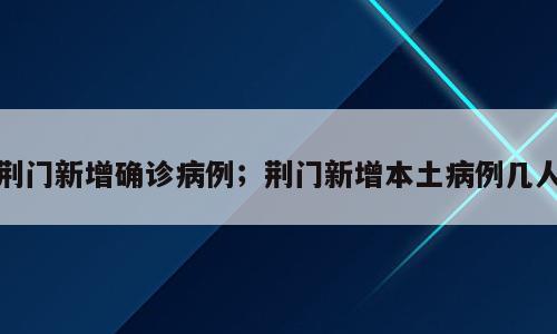 荆门新增确诊病例；荆门新增本土病例几人