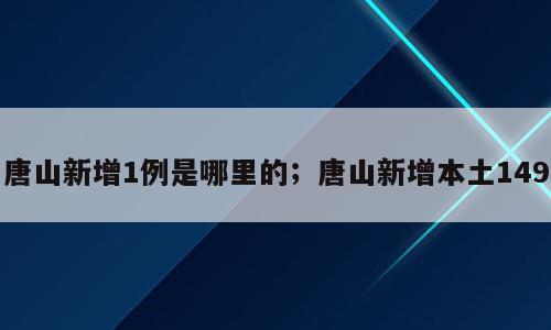 唐山新增1例是哪里的；唐山新增本土149