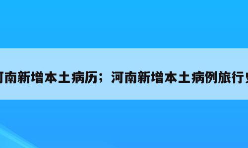河南新增本土病历；河南新增本土病例旅行史