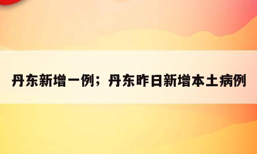 丹东新增一例；丹东昨日新增本土病例