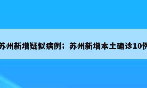 苏州新增疑似病例；苏州新增本土确诊10例