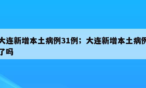 大连新增本土病例31例；大连新增本土病例了吗
