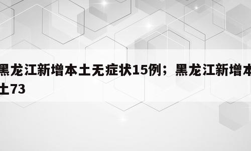 黑龙江新增本土无症状15例；黑龙江新增本土73