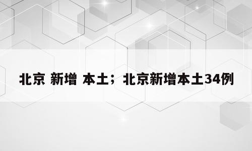 北京 新增 本土；北京新增本土34例