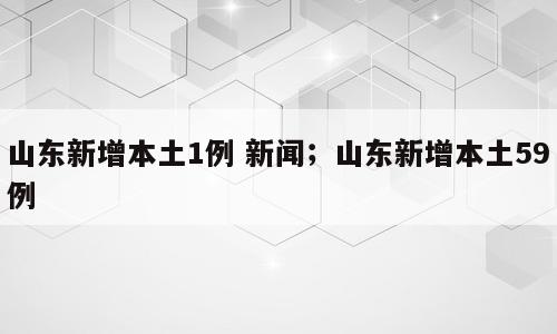 山东新增本土1例 新闻；山东新增本土59例