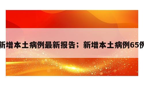 新增本土病例最新报告；新增本土病例65例