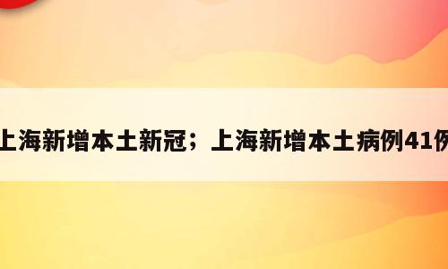 上海新增本土新冠；上海新增本土病例41例