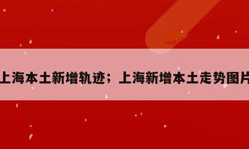 上海本土新增轨迹；上海新增本土走势图片