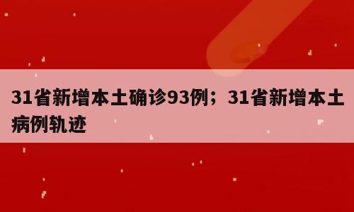 31省新增本土确诊93例；31省新增本土病例轨迹