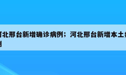 河北邢台新增确诊病例；河北邢台新增本土病例