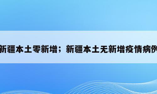 新疆本土零新增；新疆本土无新增疫情病例