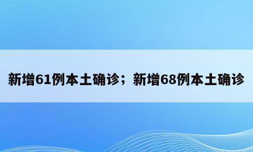 新增61例本土确诊；新增68例本土确诊