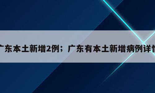 广东本土新增2例；广东有本土新增病例详情