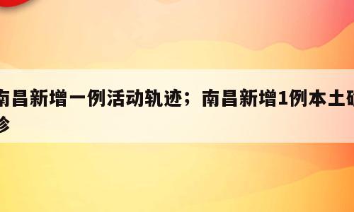 南昌新增一例活动轨迹；南昌新增1例本土确诊