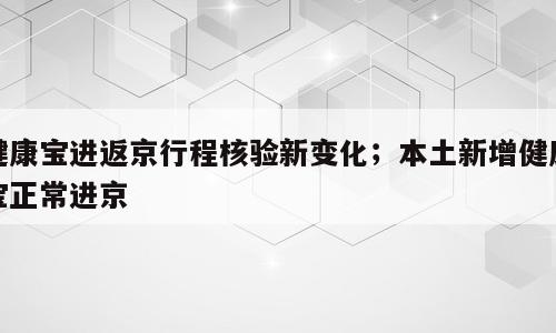 健康宝进返京行程核验新变化；本土新增健康宝正常进京