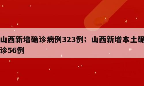 山西新增确诊病例323例；山西新增本土确诊56例