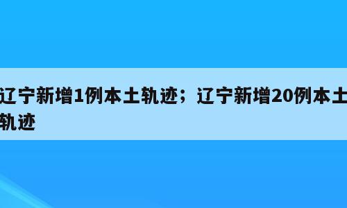 辽宁新增1例本土轨迹；辽宁新增20例本土轨迹