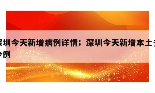 深圳今天新增病例详情；深圳今天新增本土多少例