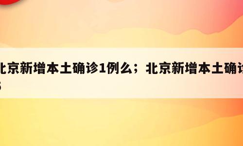 北京新增本土确诊1例么；北京新增本土确诊5