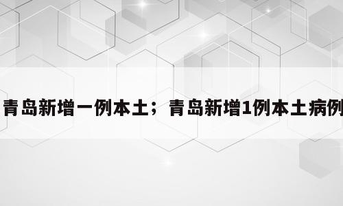 青岛新增一例本土；青岛新增1例本土病例