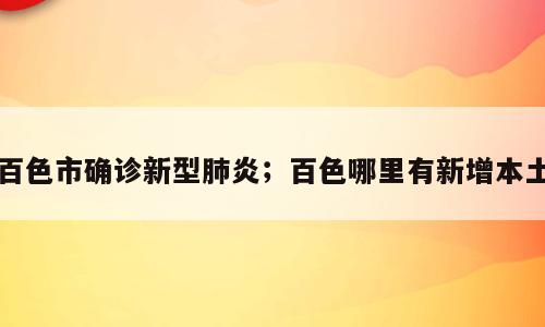 百色市确诊新型肺炎；百色哪里有新增本土