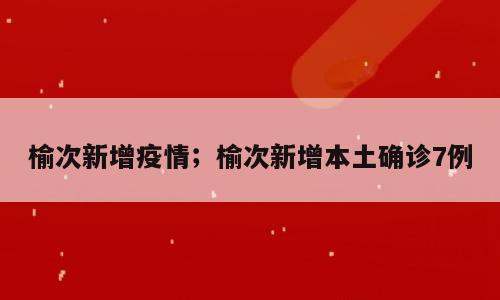榆次新增疫情；榆次新增本土确诊7例