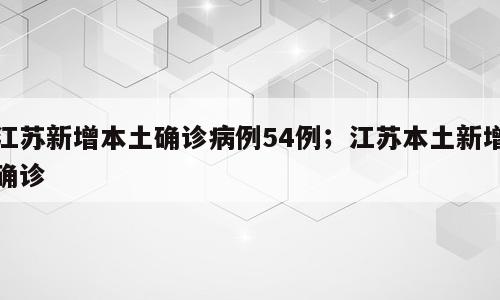江苏新增本土确诊病例54例；江苏本土新增确诊