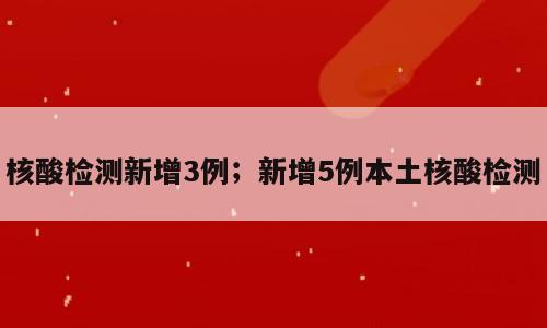 核酸检测新增3例；新增5例本土核酸检测