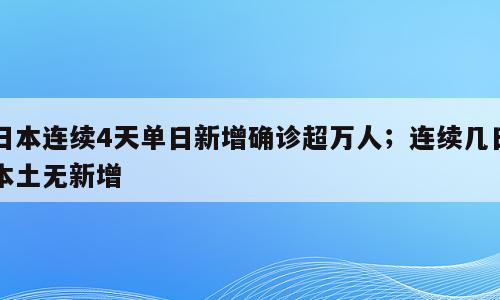 日本连续4天单日新增确诊超万人；连续几日本土无新增