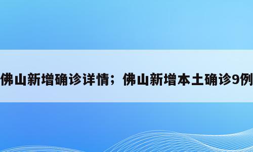 佛山新增确诊详情；佛山新增本土确诊9例