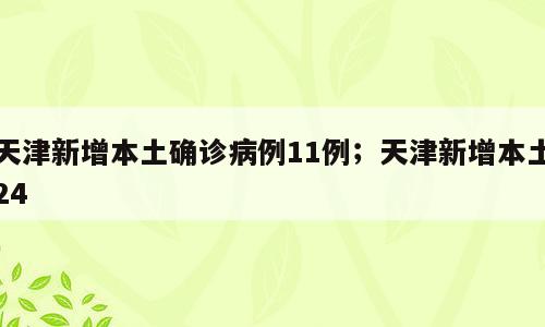天津新增本土确诊病例11例；天津新增本土24