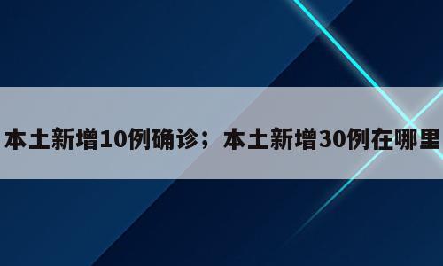 本土新增10例确诊；本土新增30例在哪里