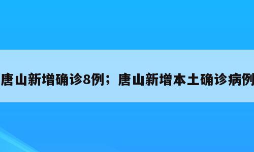 唐山新增确诊8例；唐山新增本土确诊病例