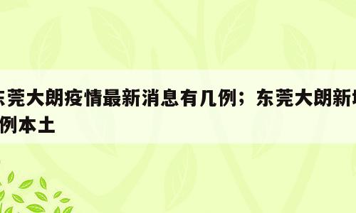 东莞大朗疫情最新消息有几例；东莞大朗新增9例本土