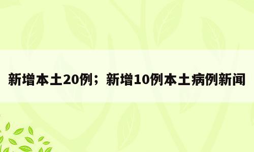 新增本土20例；新增10例本土病例新闻