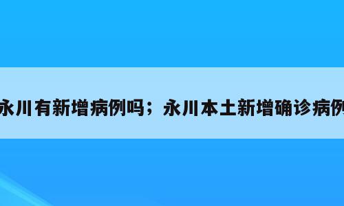 永川有新增病例吗；永川本土新增确诊病例