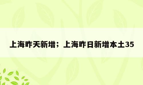 上海昨天新增；上海昨日新增本土35