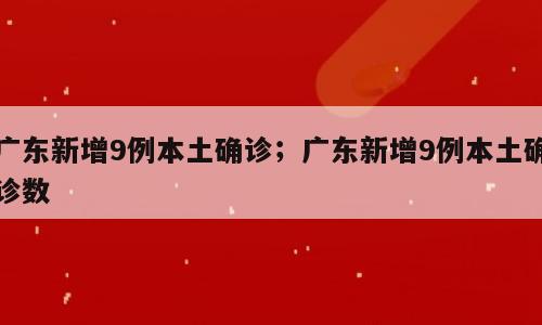 广东新增9例本土确诊；广东新增9例本土确诊数