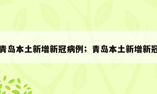 青岛本土新增新冠病例；青岛本土新增新冠