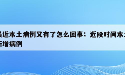 最近本土病例又有了怎么回事；近段时间本土新增病例